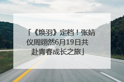 《焕羽》定档！张婧仪周翊然6月19日共赴青春成长之旅