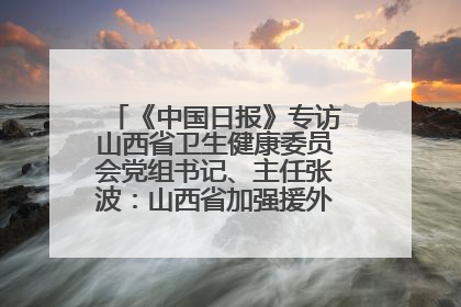 《中国日报》专访山西省卫生健康委员会党组书记、主任张波：山西省加强援外医疗工作 构建中非卫生健康共同体