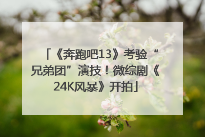 《奔跑吧13》考验“兄弟团”演技！微综剧《24K风暴》开拍