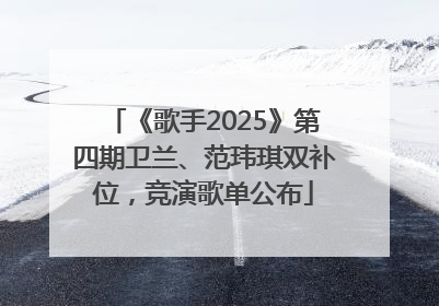 《歌手2025》第四期卫兰、范玮琪双补位，竞演歌单公布