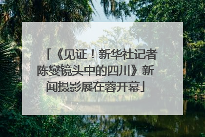 《见证！新华社记者陈燮镜头中的四川》新闻摄影展在蓉开幕