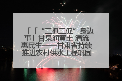 「“三抓三促”身边事」甘泉润黄土 涓流惠民生——甘肃省持续推进农村供水工程巩固提升项目建设