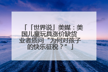「世界说」美媒：美国儿童玩具涨价缺货 业者质问“为何对孩子的快乐征税？”