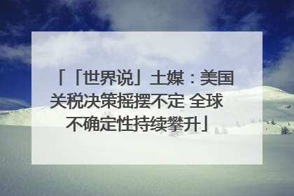 「世界说」土媒：美国关税决策摇摆不定 全球不确定性持续攀升