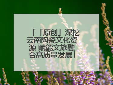 「原创」深挖云南陶瓷文化资源 赋能文旅融合高质量发展