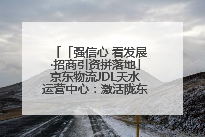 「强信心 看发展·招商引资拼落地」京东物流JDL天水运营中心：激活陇东南区域经济新引擎
