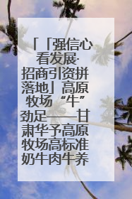 「强信心 看发展·招商引资拼落地」高原牧场“牛”劲足——甘肃华予高原牧场高标准奶牛肉牛养殖项目一线见闻