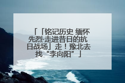 「铭记历史 缅怀先烈·走进昔日的抗日战场」走！豫北去找“李向阳”