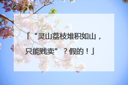 “灵山荔枝堆积如山，只能贱卖”？假的！