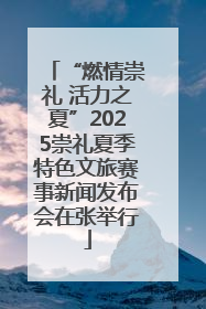 “燃情崇礼 活力之夏”2025崇礼夏季特色文旅赛事新闻发布会在张举行
