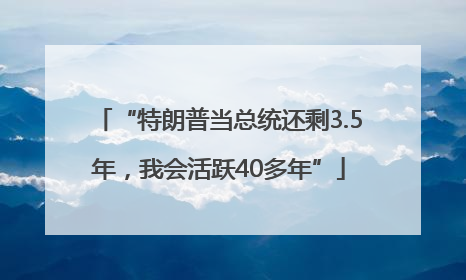 “特朗普当总统还剩3.5年，我会活跃40多年”