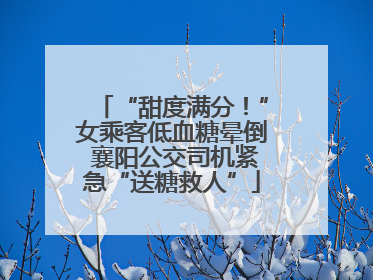 “甜度满分！”女乘客低血糖晕倒 襄阳公交司机紧急“送糖救人”