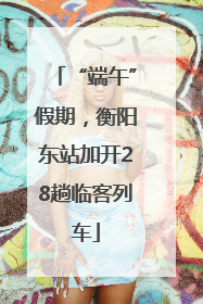 “端午”假期，衡阳东站加开28趟临客列车