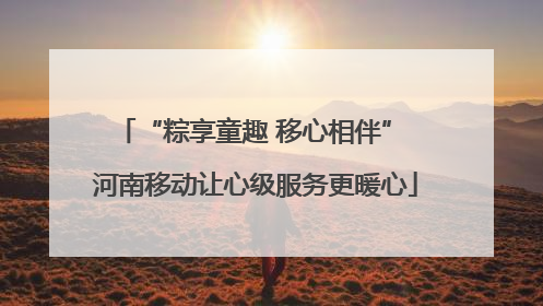 “粽享童趣 移心相伴” 河南移动让心级服务更暖心