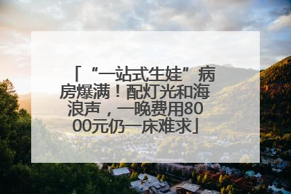 “一站式生娃”病房爆满！配灯光和海浪声，一晚费用8000元仍一床难求