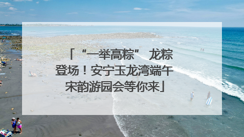 “一举高粽” 龙粽登场！安宁玉龙湾端午宋韵游园会等你来