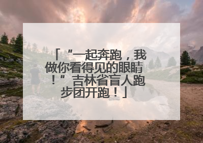 “一起奔跑，我做你看得见的眼睛！”吉林省盲人跑步团开跑！