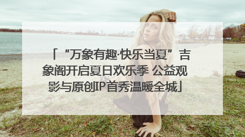 “万象有趣·快乐当夏”吉象阁开启夏日欢乐季 公益观影与原创IP首秀温暖全城