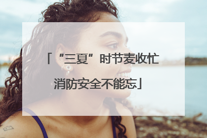 “三夏”时节麦收忙 消防安全不能忘