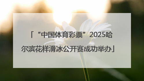 “中国体育彩票”2025哈尔滨花样滑冰公开赛成功举办