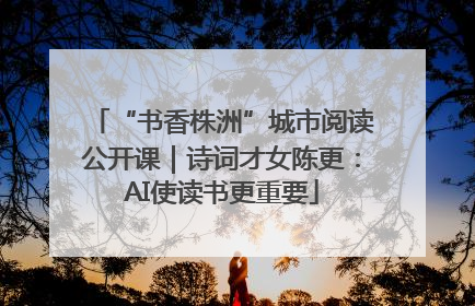 “书香株洲”城市阅读公开课｜诗词才女陈更：AI使读书更重要