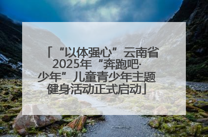 “以体强心”云南省2025年“奔跑吧·少年”儿童青少年主题健身活动正式启动