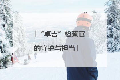 “卓吉”检察官的守护与担当