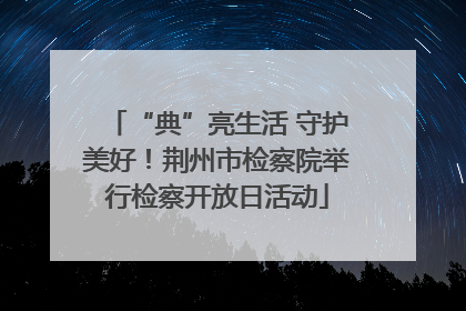 “典”亮生活 守护美好！荆州市检察院举行检察开放日活动