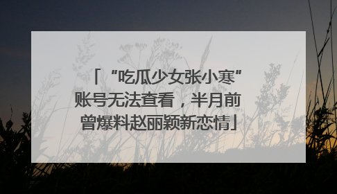 “吃瓜少女张小寒”账号无法查看，半月前曾爆料赵丽颖新恋情