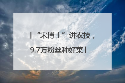 “宋博士”讲农技，9.7万粉丝种好菜