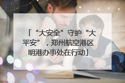 “大安全”守护“大平安”，郑州航空港区明港办事处在行动