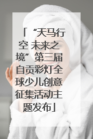 “天马行空 未来之境”第三届自贡彩灯全球少儿创意征集活动主题发布