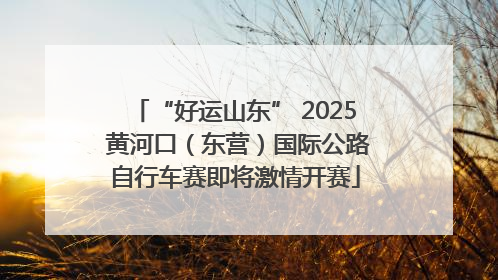 “好运山东” 2025 黄河口（东营）国际公路自行车赛即将激情开赛