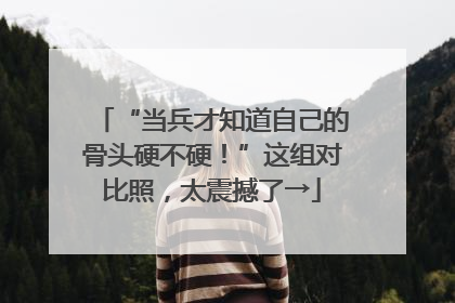“当兵才知道自己的骨头硬不硬！”这组对比照，太震撼了→