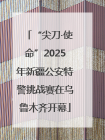 “尖刀·使命”2025年新疆公安特警挑战赛在乌鲁木齐开幕