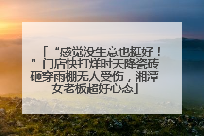“感觉没生意也挺好！”门店快打烊时天降瓷砖砸穿雨棚无人受伤，湘潭女老板超好心态