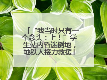 “我当时只有一个念头：上！”学生站内昏迷倒地，地铁人接力救援