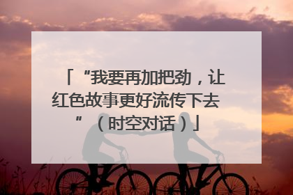 “我要再加把劲，让红色故事更好流传下去”（时空对话）