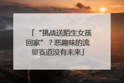 “挑战送陌生女孩回家”？恶趣味的流量赛道没有未来