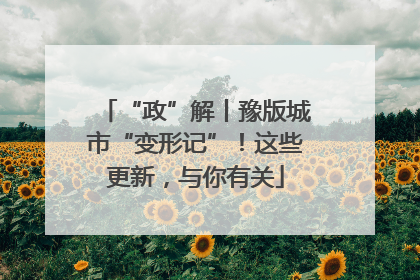 “政”解丨豫版城市“变形记”！这些更新，与你有关