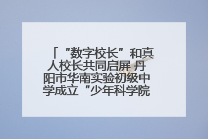 “数字校长”和真人校长共同启屏 丹阳市华南实验初级中学成立“少年科学院”共筑科技创新梦