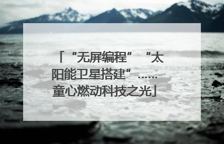 “无屏编程”“太阳能卫星搭建”……童心燃动科技之光