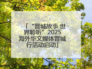 “晋城故事 世界聆听”2025海外华文媒体晋城行活动启动
