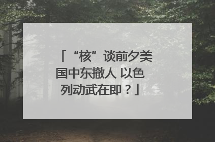 “核”谈前夕美国中东撤人 以色列动武在即？