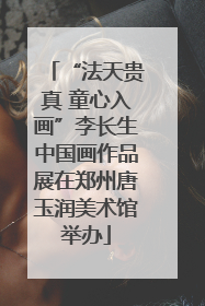 “法天贵真 童心入画”李长生中国画作品展在郑州唐玉润美术馆举办