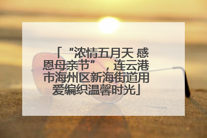“浓情五月天 感恩母亲节”，连云港市海州区新海街道用爱编织温馨时光
