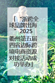 “浙跨全球品牌出海”2025衢州第五届四省边际跨境电商资源对接活动成功举办