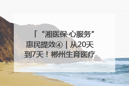“湘医保·心服务”惠民提效④｜从20天到7天！郴州生育医疗费报销大提速