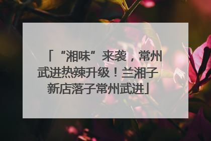 “湘味”来袭，常州武进热辣升级！兰湘子新店落子常州武进