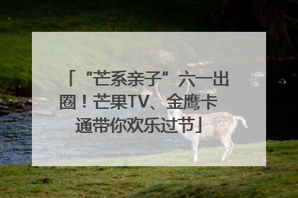 “芒系亲子”六一出圈！芒果TV、金鹰卡通带你欢乐过节